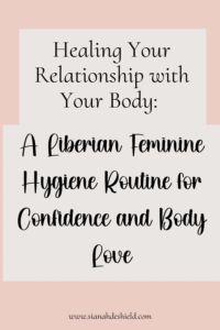 Healing Your Relationship With Your Body: A Liberian Feminine Hygiene Routine For Confidence and Body Love