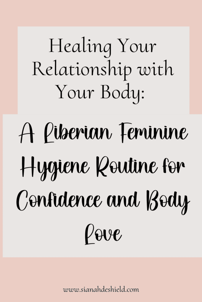 Healing Your Relationship With Your Body: A Liberian Feminine Hygiene Routine For Confidence and Body Love